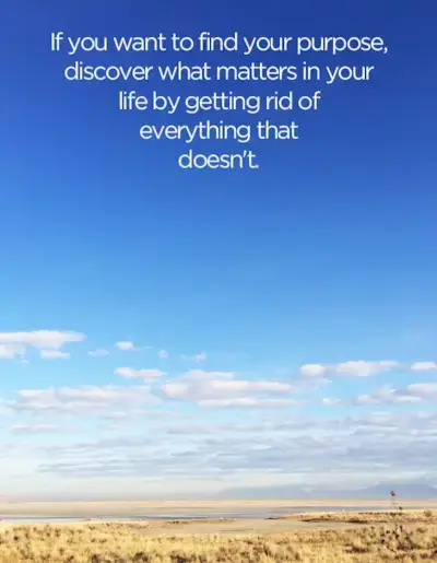 If you want to find your purpose, discover what matters in your life by getting rid of everything that doesn